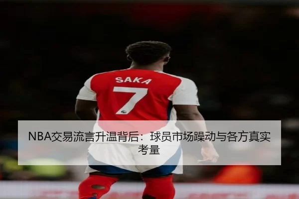 NBA交易流言升温背后：球员市场躁动与各方真实考量